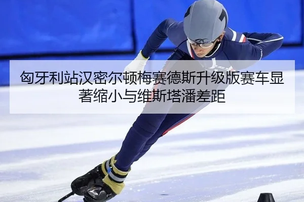 匈牙利站汉密尔顿梅赛德斯升级版赛车显著缩小与维斯塔潘差距