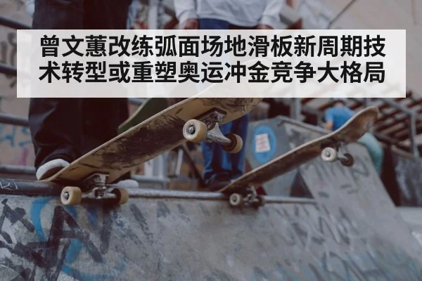 曾文蕙改练弧面场地滑板新周期技术转型或重塑奥运冲金竞争大格局