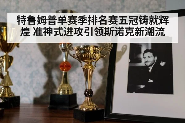 特鲁姆普单赛季排名赛五冠铸就辉煌 准神式进攻引领斯诺克新潮流