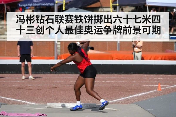 冯彬钻石联赛铁饼掷出六十七米四十三创个人最佳奥运争牌前景可期