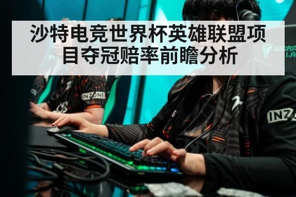 沙特电竞世界杯英雄联盟项目夺冠赔率前瞻分析